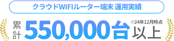 [クラウドWIFIルーター端末 運用実績]累計550,000台以上(2024年12月時点)